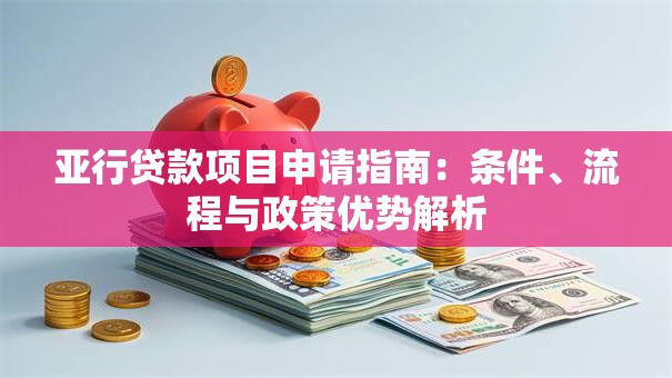 亚行贷款项目申请指南：条件、流程与政策优势解析