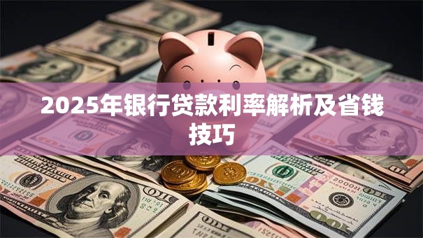2025年银行贷款利率解析及省钱技巧