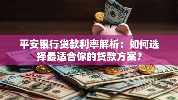 平安银行贷款利率解析：如何选择最适合你的贷款方案？