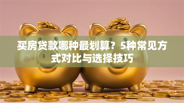 买房贷款哪种最划算？5种常见方式对比与选择技巧