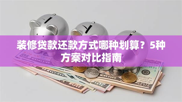 装修贷款还款方式哪种划算？5种方案对比指南