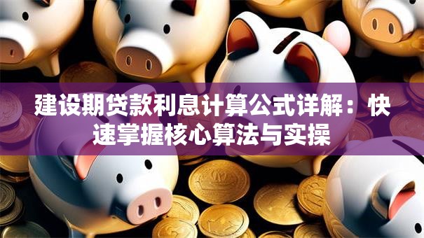 建设期贷款利息计算公式详解：快速掌握核心算法与实操