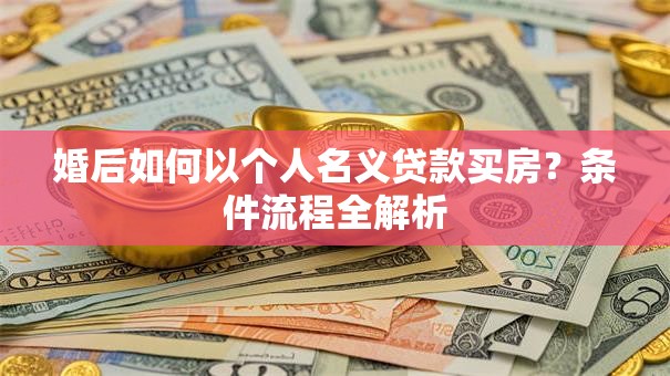 婚后如何以个人名义贷款买房？条件流程全解析