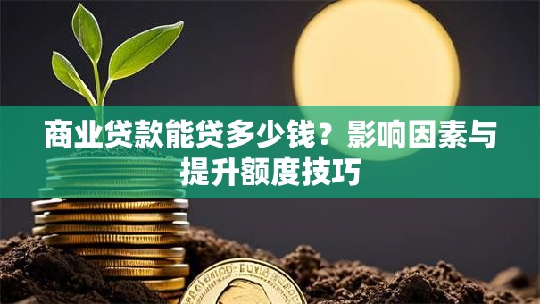 商业贷款能贷多少钱？影响因素与提升额度技巧