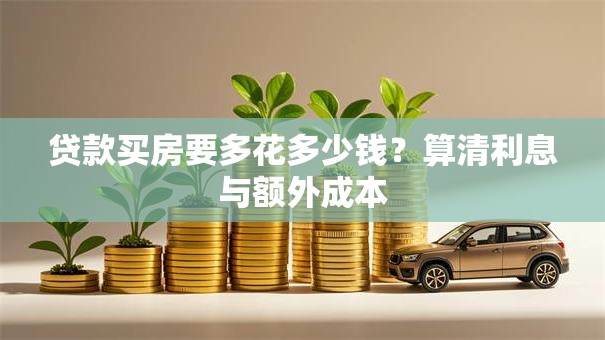 贷款买房要多花多少钱？算清利息与额外成本