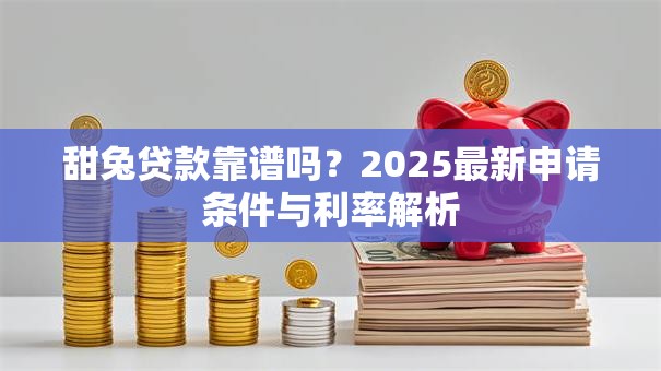 甜兔贷款靠谱吗？2025最新申请条件与利率解析