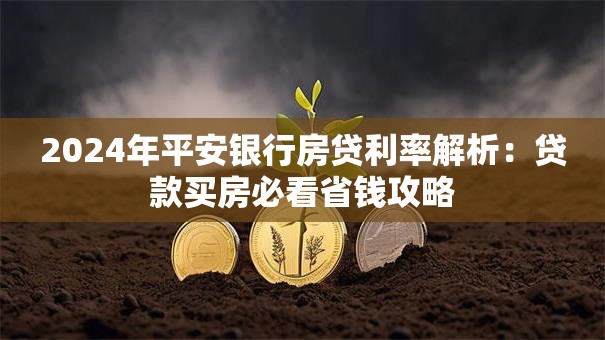 2024年平安银行房贷利率解析：贷款买房必看省钱攻略