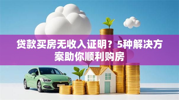 贷款买房无收入证明？5种解决方案助你顺利购房