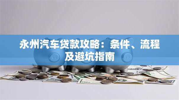 永州汽车贷款攻略：条件、流程及避坑指南