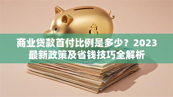 商业贷款首付比例是多少？2023最新政策及省钱技巧全解析