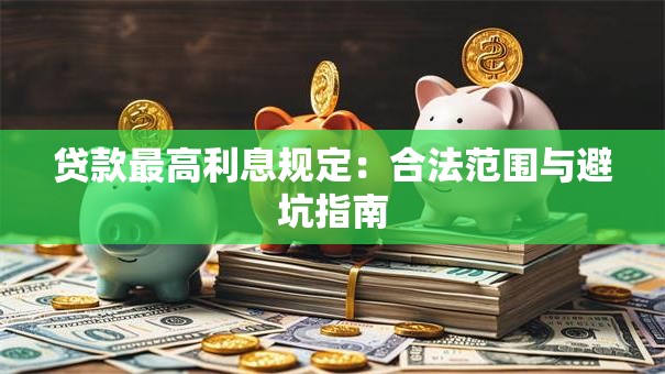 贷款最高利息规定：合法范围与避坑指南