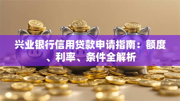 兴业银行信用贷款申请指南：额度、利率、条件全解析