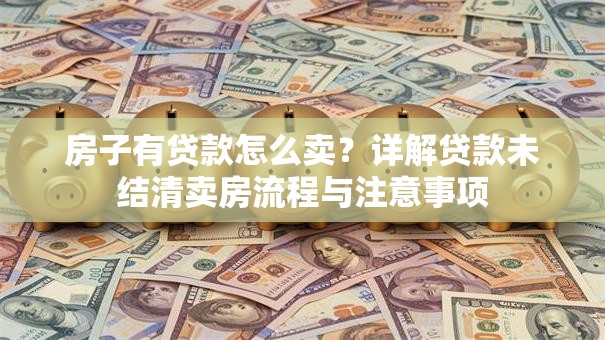 房子有贷款怎么卖？详解贷款未结清卖房流程与注意事项