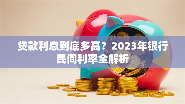 贷款利息到底多高？2023年银行民间利率全解析