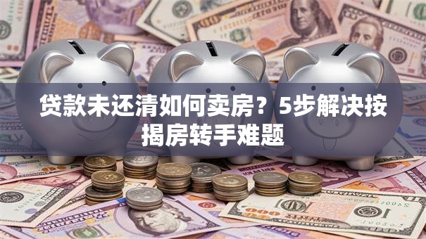 贷款未还清如何卖房？5步解决按揭房转手难题
