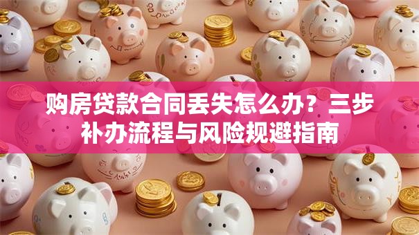 购房贷款合同丢失怎么办？三步补办流程与风险规避指南