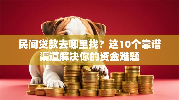 民间贷款去哪里找？这10个靠谱渠道解决你的资金难题