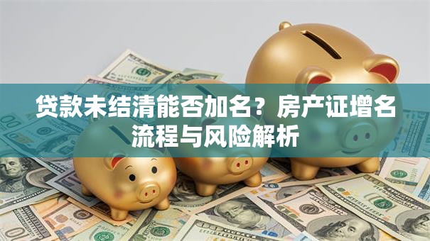 贷款未结清能否加名？房产证增名流程与风险解析