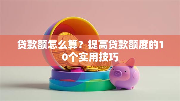 贷款额怎么算？提高贷款额度的10个实用技巧