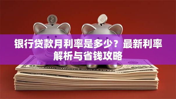 银行贷款月利率是多少？最新利率解析与省钱攻略