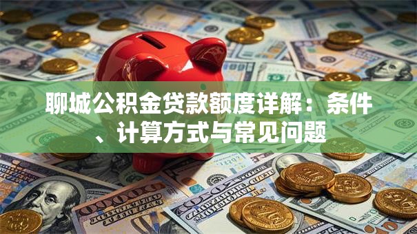聊城公积金贷款额度详解：条件、计算方式与常见问题