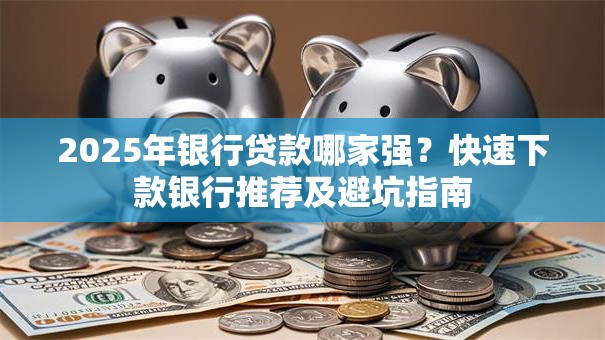 2025年银行贷款哪家强？快速下款银行推荐及避坑指南