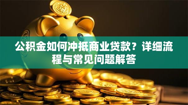 公积金如何冲抵商业贷款？详细流程与常见问题解答