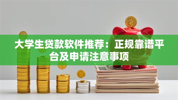 大学生贷款软件推荐：正规靠谱平台及申请注意事项