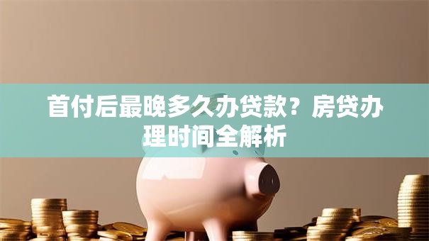 首付后最晚多久办贷款？房贷办理时间全解析