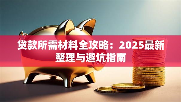 贷款所需材料全攻略：2025最新整理与避坑指南