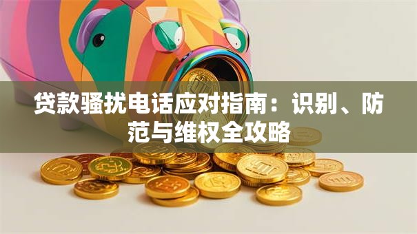 贷款骚扰电话应对指南：识别、防范与维权全攻略