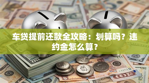 车贷提前还款全攻略：划算吗？违约金怎么算？