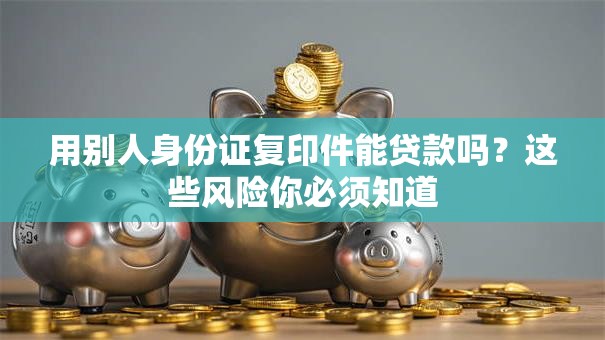 用别人身份证复印件能贷款吗？这些风险你必须知道