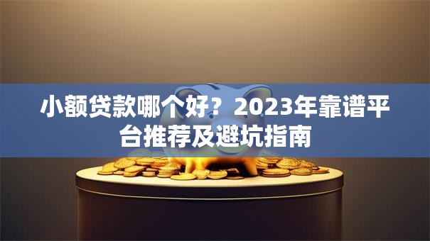 小额贷款哪个好？2023年靠谱平台推荐及避坑指南