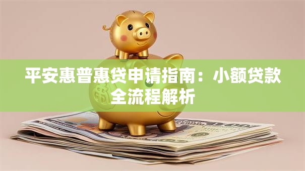 平安惠普惠贷申请指南：小额贷款全流程解析