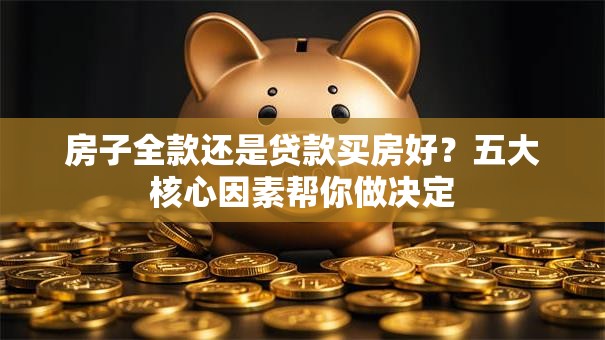 房子全款还是贷款买房好？五大核心因素帮你做决定