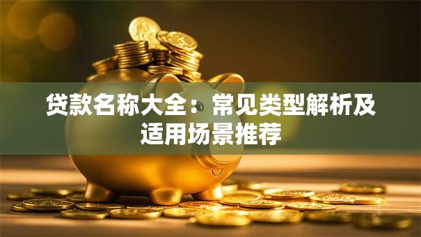 贷款名称大全：常见类型解析及适用场景推荐