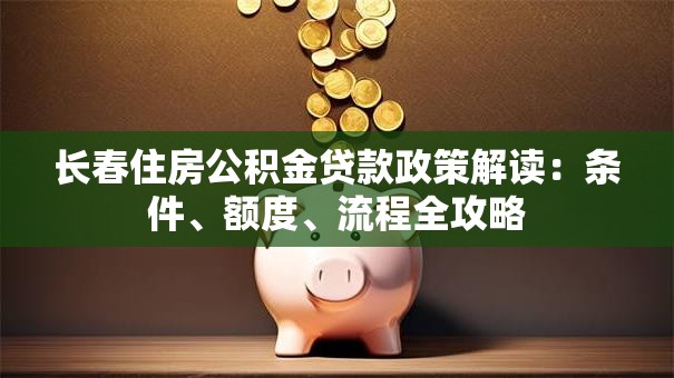 长春住房公积金贷款政策解读：条件、额度、流程全攻略