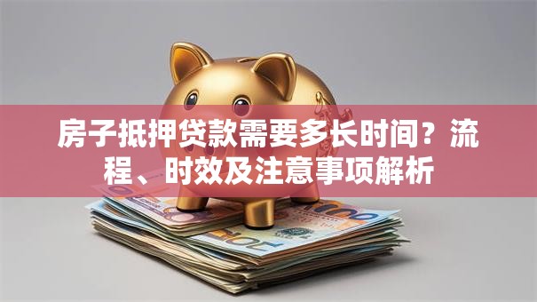 房子抵押贷款需要多长时间？流程、时效及注意事项解析