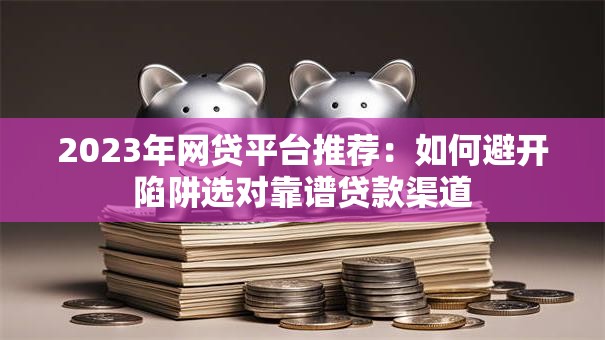 2023年网贷平台推荐：如何避开陷阱选对靠谱贷款渠道