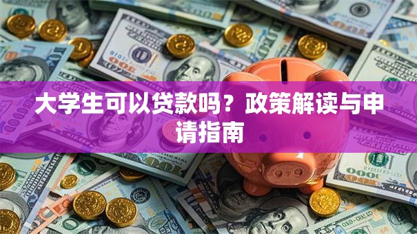 大学生可以贷款吗？政策解读与申请指南