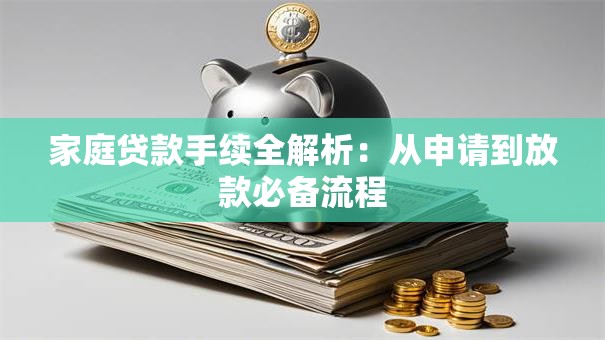 家庭贷款手续全解析：从申请到放款必备流程