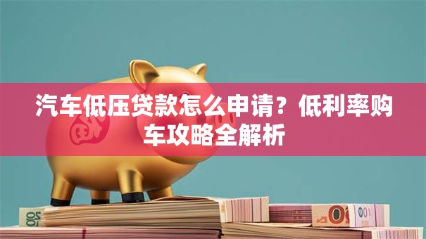 汽车低压贷款怎么申请？低利率购车攻略全解析