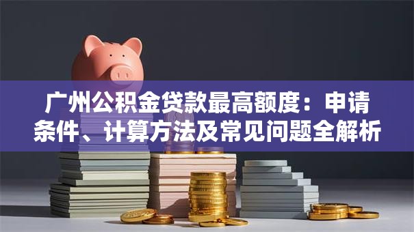 广州公积金贷款最高额度：申请条件、计算方法及常见问题全解析
