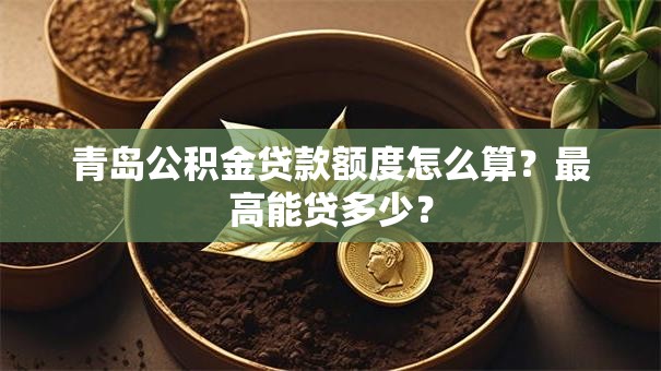 青岛公积金贷款额度怎么算？最高能贷多少？