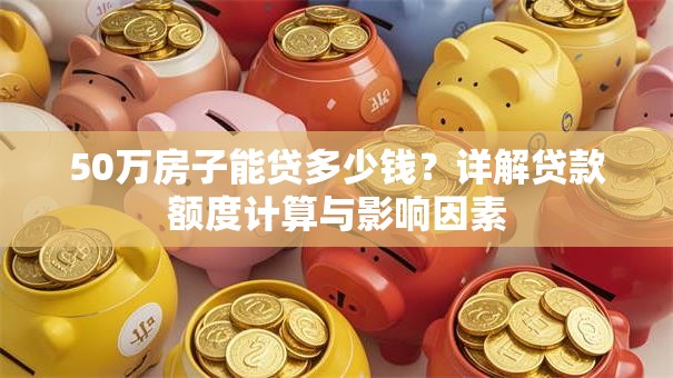 50万房子能贷多少钱？详解贷款额度计算与影响因素