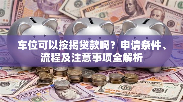 车位可以按揭贷款吗？申请条件、流程及注意事项全解析