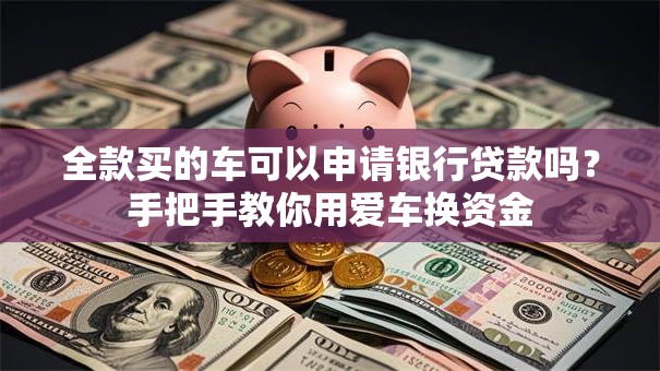 全款买的车可以申请银行贷款吗？手把手教你用爱车换资金