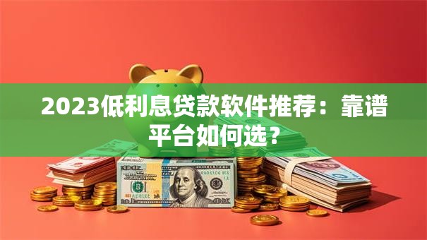 2023低利息贷款软件推荐：靠谱平台如何选？