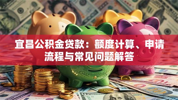 宜昌公积金贷款：额度计算、申请流程与常见问题解答